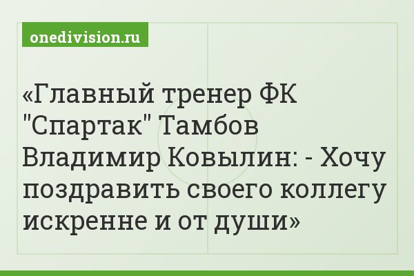 Главный тренер ФК "Спартак" Тамбов Владимир Ковылин: - Хочу поздравить своего коллегу искренне и от души