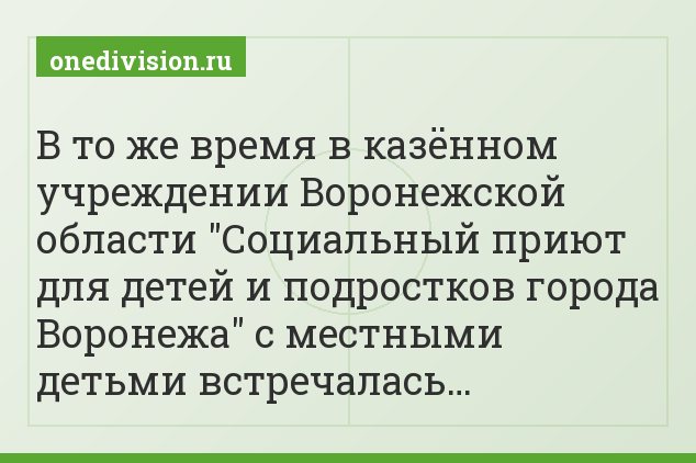 В то же время в казённом учреждении Воронежской области "Социальный приют для детей и подростков города Воронежа" с местными детьми встречалась…