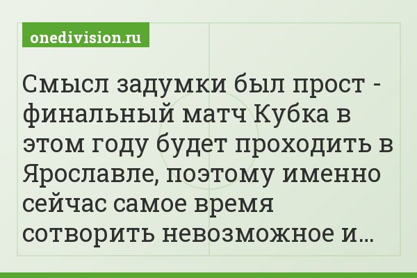 Смысл задумки был прост - финальный матч Кубка в этом году будет проходить в Ярославле, поэтому именно сейчас самое время сотворить невозможное и…
