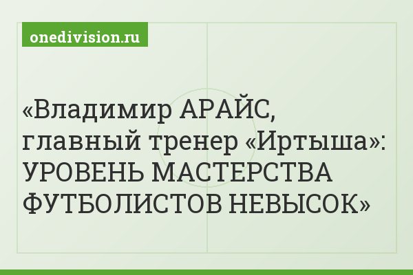 Владимир АРАЙС, главный тренер «Иртыша»: УРОВЕНЬ МАСТЕРСТВА ФУТБОЛИСТОВ НЕВЫСОК