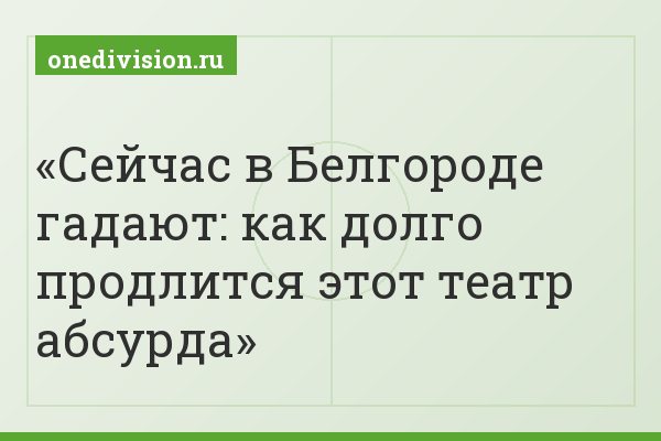 Сейчас в Белгороде гадают: как долго продлится этот театр абсурда