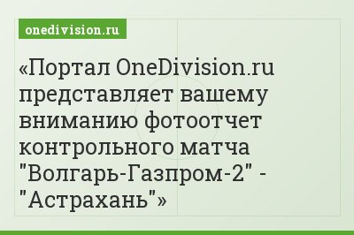 Портал OneDivision.ru представляет вашему вниманию фотоотчет контрольного матча "Волгарь-Газпром-2" - "Астрахань"