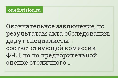 Окончательное заключение, по результатам акта обследования, дадут специалисты соответствующей комиссии ФНЛ, но по предварительной оценке столичного…