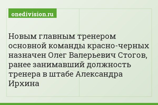 Новым главным тренером основной команды красно-черных назначен Олег Валерьевич Стогов, ранее занимавший должность тренера в штабе Александра Ирхина
