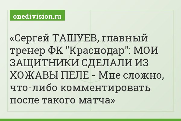 Сергей ТАШУЕВ, главный тренер ФК "Краснодар": МОИ ЗАЩИТНИКИ СДЕЛАЛИ ИЗ ХОЖАВЫ ПЕЛЕ - Мне сложно, что-либо комментировать после такого матча