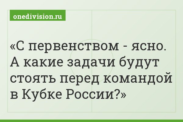 С первенством - ясно. А какие задачи будут стоять перед командой в Кубке России?