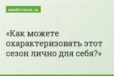 Как можете охарактеризовать этот сезон лично для себя?