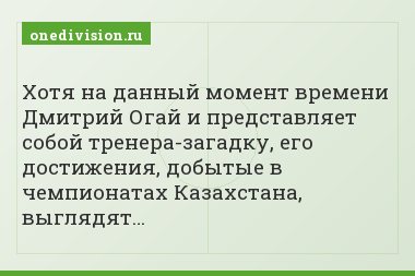 Хотя на данный момент времени Дмитрий Огай и представляет собой тренера-загадку, его достижения, добытые в чемпионатах Казахстана, выглядят…