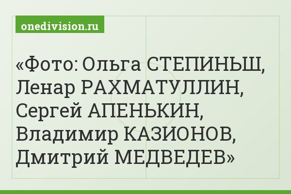 Фото: Ольга СТЕПИНЬШ, Ленар РАХМАТУЛЛИН, Сергей АПЕНЬКИН, Владимир КАЗИОНОВ, Дмитрий МЕДВЕДЕВ