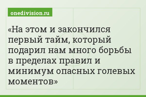 На этом и закончился первый тайм, который подарил нам много борьбы в пределах правил и минимум опасных голевых моментов