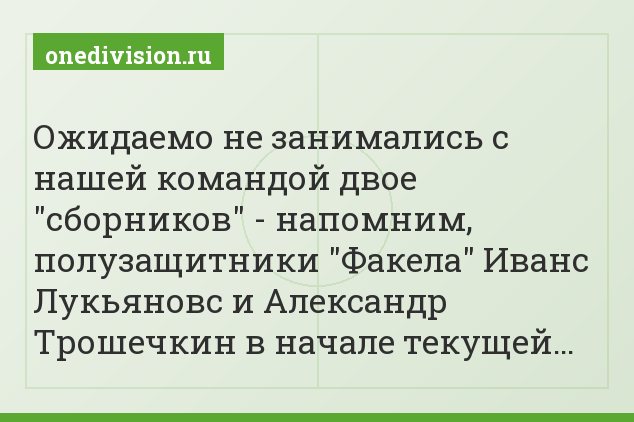 Ожидаемо не занимались с нашей командой двое "сборников" - напомним, полузащитники "Факела" Иванс Лукьяновс и Александр Трошечкин в начале текущей…