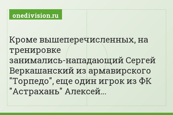 Кроме вышеперечисленных, на тренировке занимались-нападающий Сергей Веркашанский из армавирского "Торпедо", еще один игрок из ФК "Астрахань" Алексей…