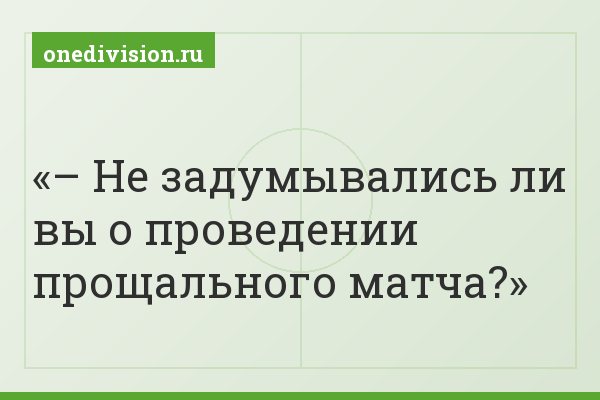 – Не задумывались ли вы о проведении прощального матча?