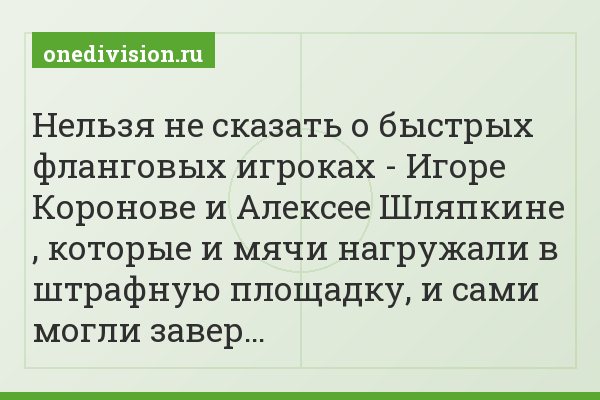 Нельзя не сказать о быстрых фланговых игроках - Игоре Коронове и Алексее Шляпкине , которые и мячи нагружали в штрафную площадку, и сами могли завер…