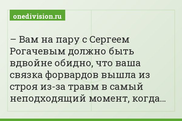 – Вам на пару с Сергеем Рогачевым должно быть вдвойне обидно, что ваша связка форвардов вышла из строя из-за травм в самый неподходящий момент, когда…