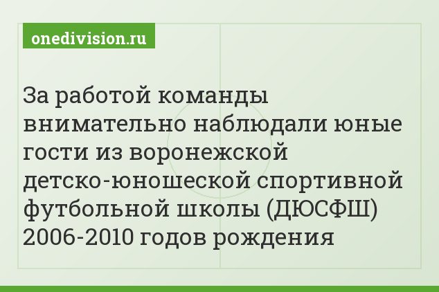 За работой команды внимательно наблюдали юные гости из воронежской детско-юношеской спортивной футбольной школы (ДЮСФШ) 2006-2010 годов рождения
