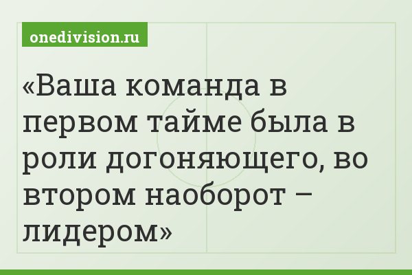 Ваша команда в первом тайме была в роли догоняющего, во втором наоборот – лидером