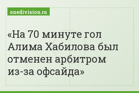 На 70 минуте гол Алима Хабилова был отменен арбитром из-за офсайда