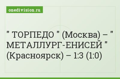 " ТОРПЕДО " (Москва) – " МЕТАЛЛУРГ-ЕНИСЕЙ " (Красноярск) – 1:3 (1:0)