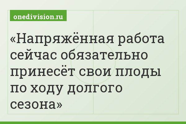 Напряжённая работа сейчас обязательно принесёт свои плоды по ходу долгого сезона