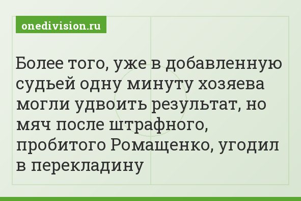 Более того, уже в добавленную судьей одну минуту хозяева могли удвоить результат, но мяч после штрафного, пробитого Ромащенко, угодил в перекладину