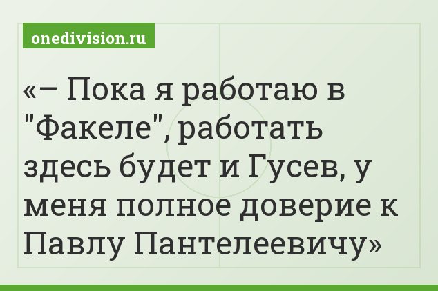 – Пока я работаю в "Факеле", работать здесь будет и Гусев, у меня полное доверие к Павлу Пантелеевичу