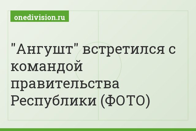 "Ангушт" встретился с командой правительства Республики (ФОТО)