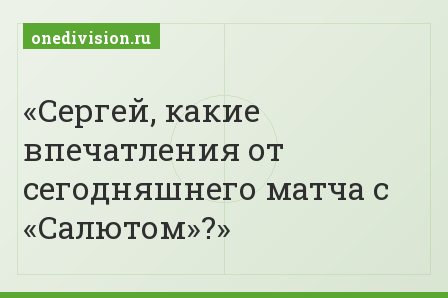 Сергей, какие впечатления от сегодняшнего матча с «Салютом»?