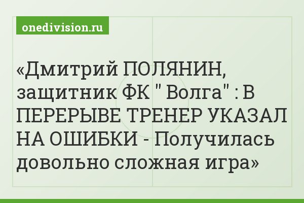Дмитрий ПОЛЯНИН, защитник ФК " Волга" : В ПЕРЕРЫВЕ ТРЕНЕР УКАЗАЛ НА ОШИБКИ - Получилась довольно сложная игра