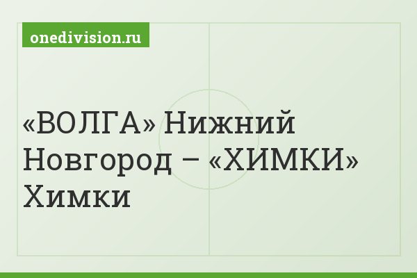 «ВОЛГА» Нижний Новгород – «ХИМКИ» Химки