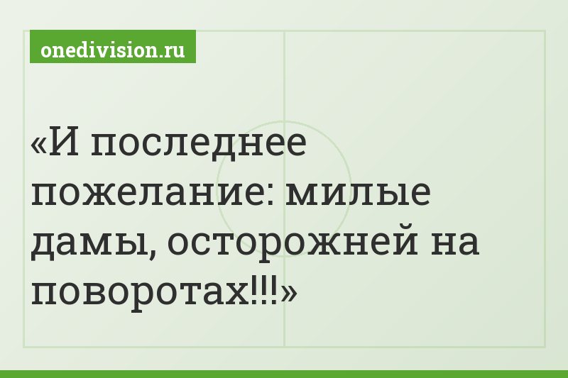 И последнее пожелание: милые дамы, осторожней на поворотах!!!
