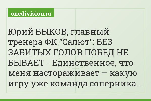 Юрий БЫКОВ, главный тренера ФК "Салют": БЕЗ ЗАБИТЫХ ГОЛОВ ПОБЕД НЕ БЫВАЕТ - Единственное, что меня настораживает – какую игру уже команда соперника…