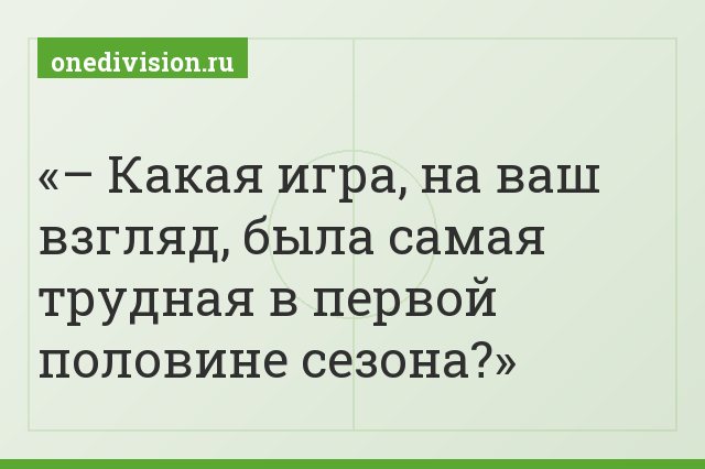 – Какая игра, на ваш взгляд, была самая трудная в первой половине сезона?