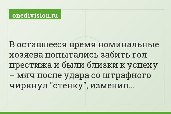 В оставшееся время номинальные хозяева попытались забить гол престижа и были близки к успеху – мяч после удара со штрафного чиркнул "стенку", изменил…