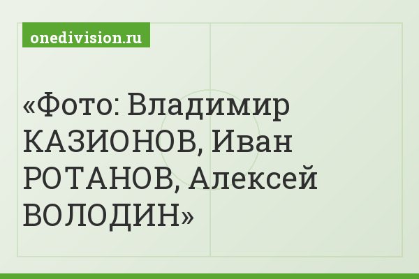 Фото: Владимир КАЗИОНОВ, Иван РОТАНОВ, Алексей ВОЛОДИН