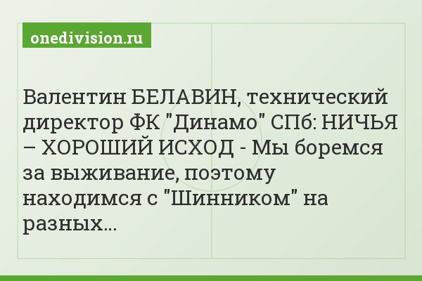 Валентин БЕЛАВИН, технический директор ФК "Динамо" СПб: НИЧЬЯ – ХОРОШИЙ ИСХОД - Мы боремся за выживание, поэтому находимся с "Шинником" на разных…