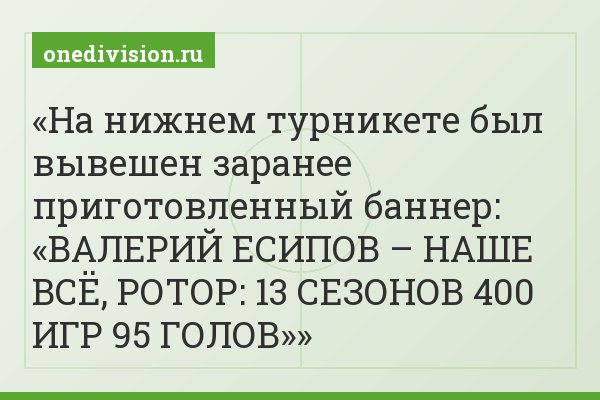 На нижнем турникете был вывешен заранее приготовленный баннер: «ВАЛЕРИЙ ЕСИПОВ – НАШЕ ВСЁ, РОТОР: 13 СЕЗОНОВ 400 ИГР 95 ГОЛОВ»