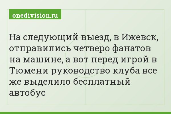 На следующий выезд, в Ижевск, отправились четверо фанатов на машине, а вот перед игрой в Тюмени руководство клуба все же выделило бесплатный автобус