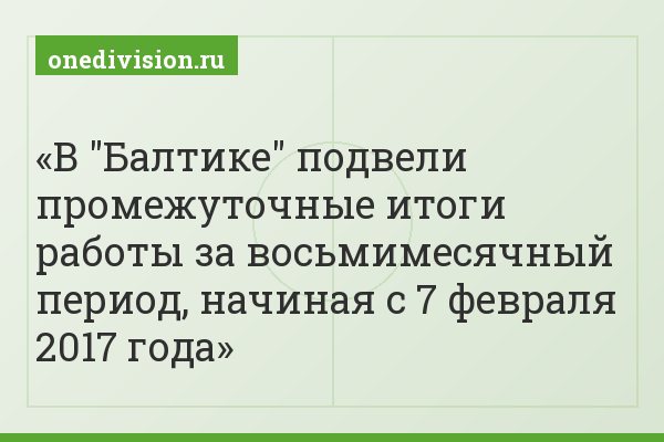 В "Балтике" подвели промежуточные итоги работы за восьмимесячный период, начиная с 7 февраля 2017 года