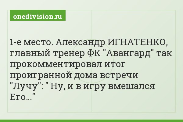 1-е место. Александр ИГНАТЕНКО, главный тренер ФК "Авангард" так прокомментировал итог проигранной дома встречи "Лучу": " Ну, и в игру вмешался Его…"