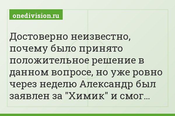 Достоверно неизвестно, почему было принято положительное решение в данном вопросе, но уже ровно через неделю Александр был заявлен за "Химик" и смог…