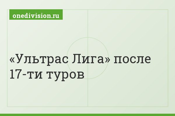 «Ультрас Лига» после 17-ти туров