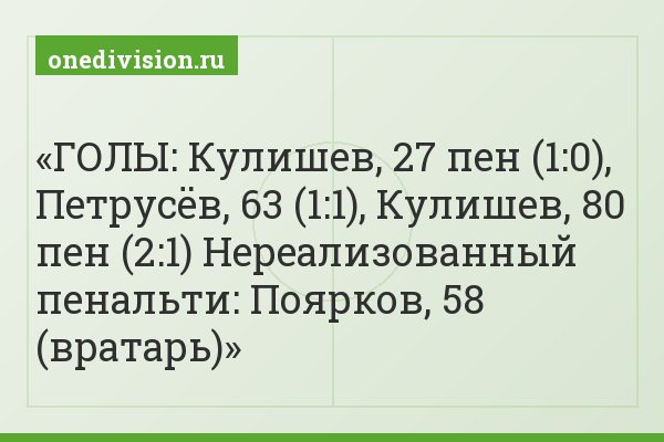 ГОЛЫ: Кулишев, 27 пен (1:0), Петрусёв, 63 (1:1), Кулишев, 80 пен (2:1) Нереализованный пенальти: Поярков, 58 (вратарь)