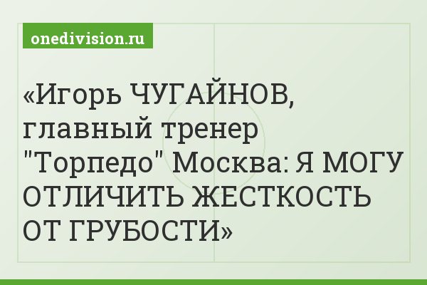 Игорь ЧУГАЙНОВ, главный тренер "Торпедо" Москва: Я МОГУ ОТЛИЧИТЬ ЖЕСТКОСТЬ ОТ ГРУБОСТИ