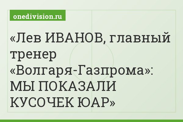 Лев ИВАНОВ, главный тренер «Волгаря-Газпрома»: МЫ ПОКАЗАЛИ КУСОЧЕК ЮАР
