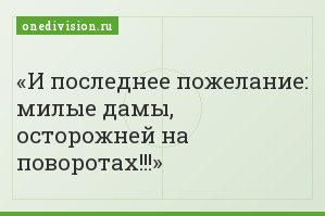 И последнее пожелание: милые дамы, осторожней на поворотах!!!