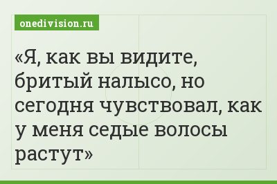 Я, как вы видите, бритый налысо, но сегодня чувствовал, как у меня седые волосы растут