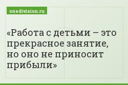 Работа с детьми – это прекрасное занятие, но оно не приносит прибыли