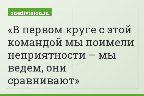 В первом круге с этой командой мы поимели неприятности – мы ведем, они сравнивают