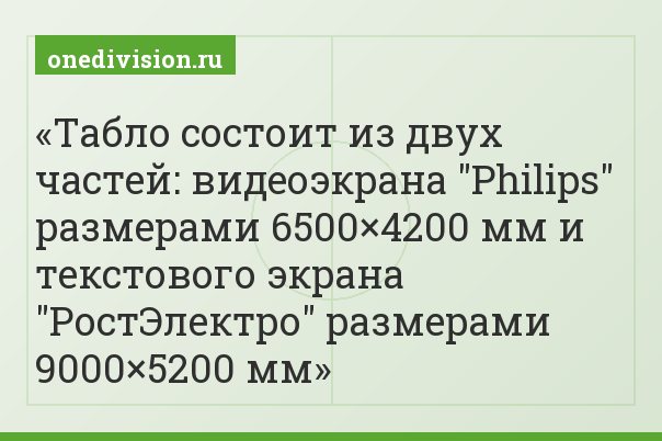 Табло состоит из двух частей: видеоэкрана "Philips" размерами 6500×4200 мм и текстового экрана "РостЭлектро" размерами 9000×5200 мм